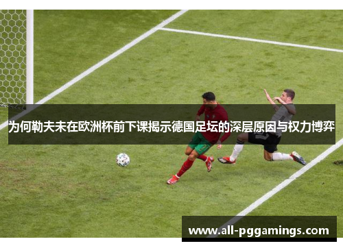 为何勒夫未在欧洲杯前下课揭示德国足坛的深层原因与权力博弈
