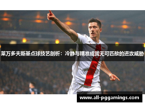 莱万多夫斯基点球技艺剖析：冷静与精准成就无可匹敌的进攻威胁