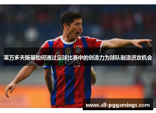 莱万多夫斯基如何通过足球比赛中的创造力为球队制造进攻机会