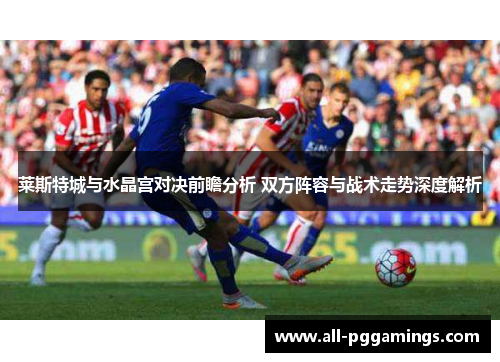 莱斯特城与水晶宫对决前瞻分析 双方阵容与战术走势深度解析