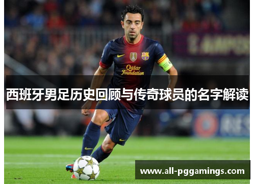 西班牙男足历史回顾与传奇球员的名字解读 西班牙男足历史回顾与传奇球员的名字解读