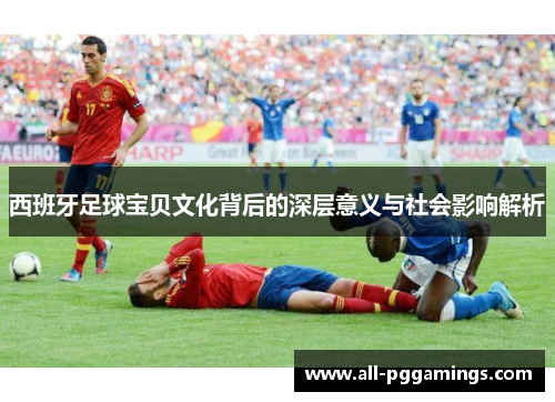 西班牙足球宝贝文化背后的深层意义与社会影响解析