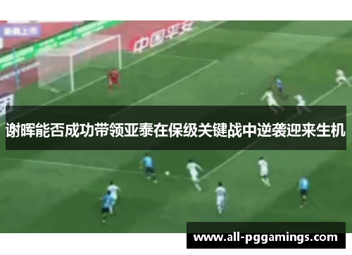 谢晖能否成功带领亚泰在保级关键战中逆袭迎来生机