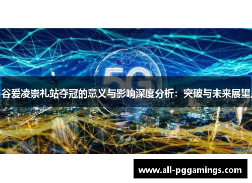 谷爱凌崇礼站夺冠的意义与影响深度分析：突破与未来展望