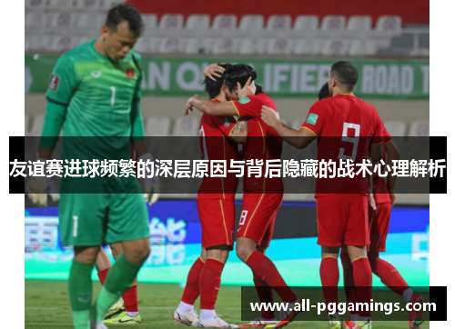 友谊赛进球频繁的深层原因与背后隐藏的战术心理解析