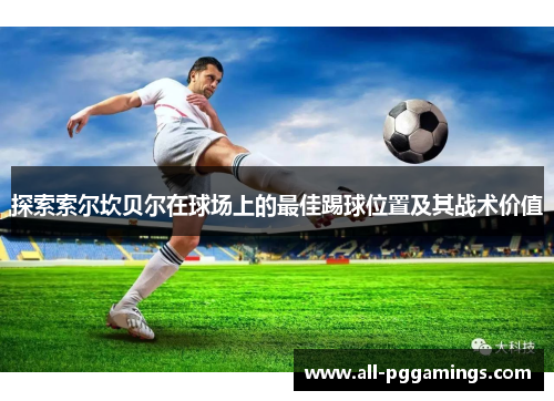 探索索尔坎贝尔在球场上的最佳踢球位置及其战术价值 探索索尔坎贝尔在球场上的最佳踢球位置及其战术价值