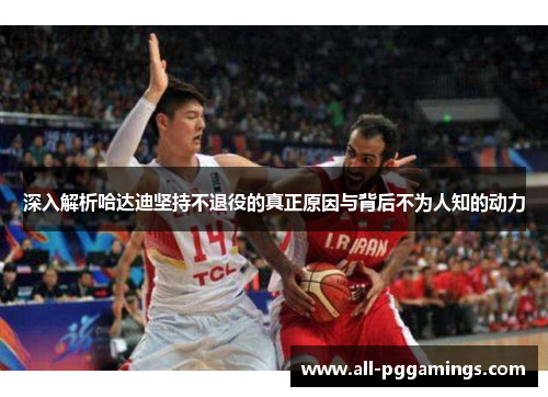深入解析哈达迪坚持不退役的真正原因与背后不为人知的动力 深入解析哈达迪坚持不退役的真正原因与背后不为人知的动力