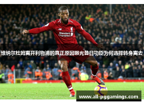 维纳尔杜姆离开利物浦的真正原因曝光昔日功臣为何选择转身离去