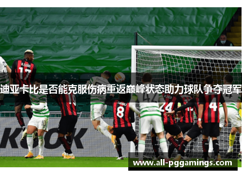 迪亚卡比是否能克服伤病重返巅峰状态助力球队争夺冠军 迪亚卡比是否能克服伤病重返巅峰状态助力球队争夺冠军