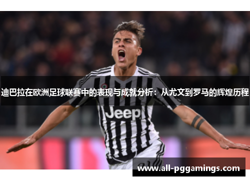 迪巴拉在欧洲足球联赛中的表现与成就分析:从尤文到罗马的辉煌历程 迪巴拉在欧洲足球联赛中的表现与成就分析:从尤文到罗马的辉煌历程