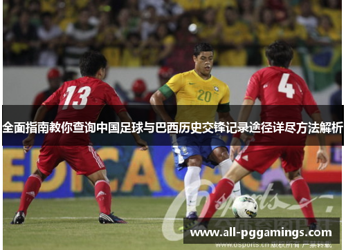全面指南教你查询中国足球与巴西历史交锋记录途径详尽方法解析