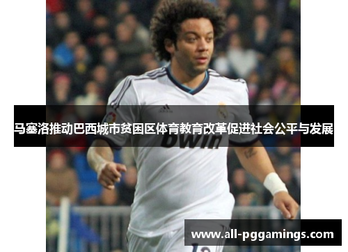 马塞洛推动巴西城市贫困区体育教育改革促进社会公平与发展