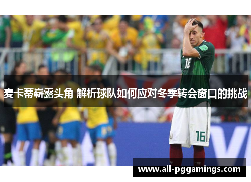 麦卡蒂崭露头角 解析球队如何应对冬季转会窗口的挑战