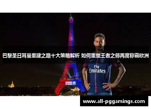 巴黎圣日耳曼重建之路十大策略解析 如何重塑王者之师再度称霸欧洲