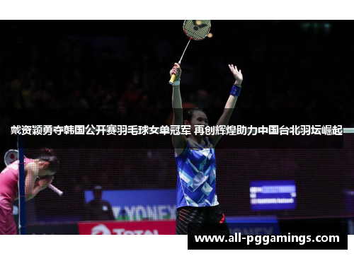 戴资颖勇夺韩国公开赛羽毛球女单冠军 再创辉煌助力中国台北羽坛崛起