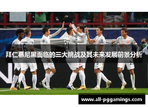 拜仁慕尼黑面临的三大挑战及其未来发展前景分析
