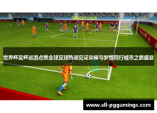 世界杯奖杯巡游点燃全球足球热潮见证荣耀与梦想同行城市之旅盛宴