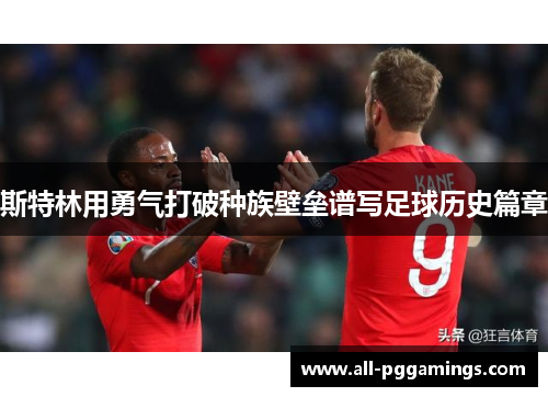 斯特林用勇气打破种族壁垒谱写足球历史篇章 斯特林用勇气打破种族壁垒谱写足球历史篇章