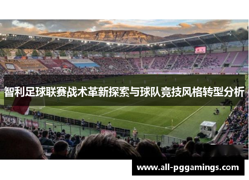 智利足球联赛战术革新探索与球队竞技风格转型分析 智利足球联赛战术革新探索与球队竞技风格转型分析