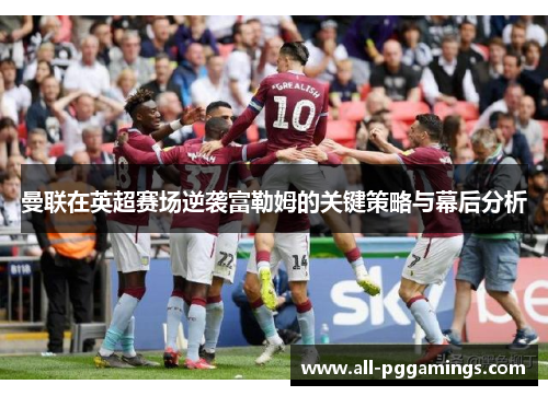 曼联在英超赛场逆袭富勒姆的关键策略与幕后分析 曼联在英超赛场逆袭富勒姆的关键策略与幕后分析