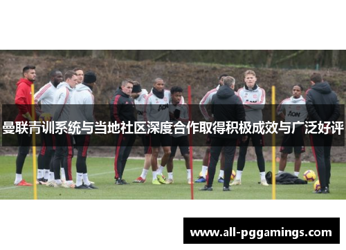 曼联青训系统与当地社区深度合作取得积极成效与广泛好评 曼联青训系统与当地社区深度合作取得积极成效与广泛好评