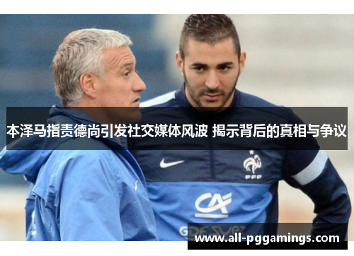 本泽马指责德尚引发社交媒体风波 揭示背后的真相与争议