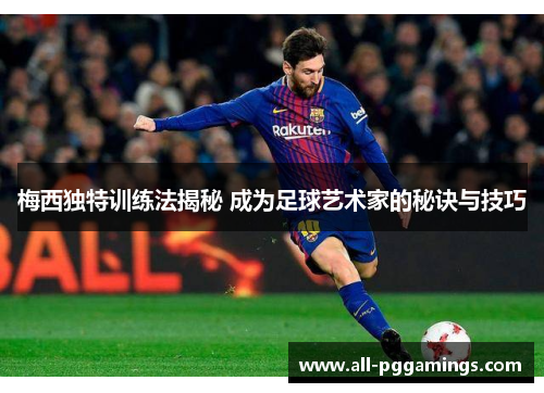 梅西独特训练法揭秘 成为足球艺术家的秘诀与技巧