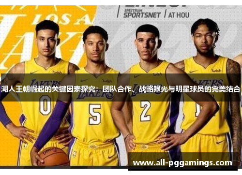 湖人王朝崛起的关键因素探究：团队合作、战略眼光与明星球员的完美结合