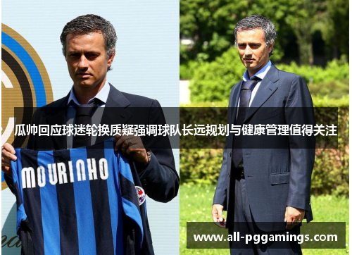 瓜帅回应球迷轮换质疑强调球队长远规划与健康管理值得关注