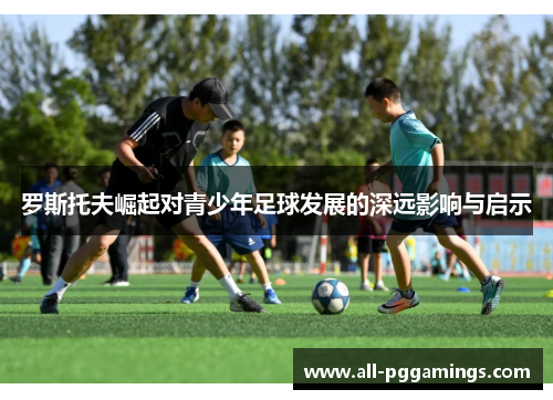 罗斯托夫崛起对青少年足球发展的深远影响与启示