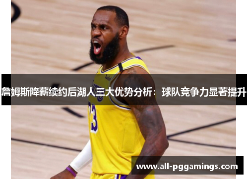 詹姆斯降薪续约后湖人三大优势分析：球队竞争力显著提升