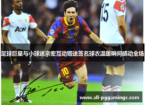 足球巨星与小球迷亲密互动赠送签名球衣温暖瞬间感动全场